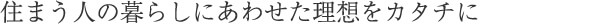 住まう人の暮らしにあわせた理想をカタチに